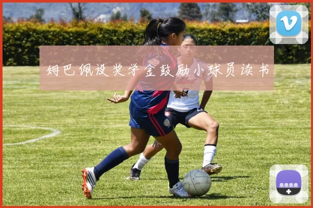 姆巴佩设奖学金鼓励小球员读书