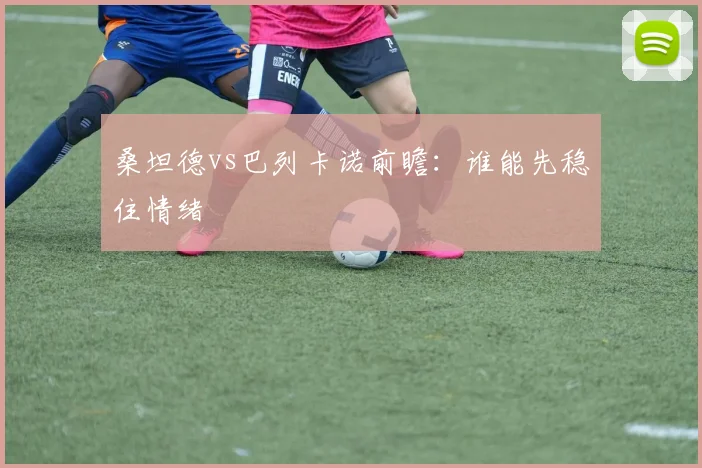 桑坦德vs巴列卡诺前瞻：谁能先稳住情绪