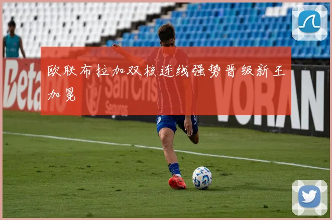 欧联布拉加双核连线强势晋级新王加冕