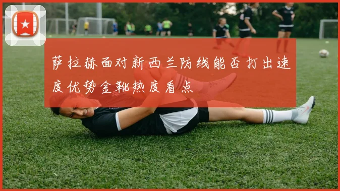 萨拉赫面对新西兰防线能否打出速度优势金靴热度看点
