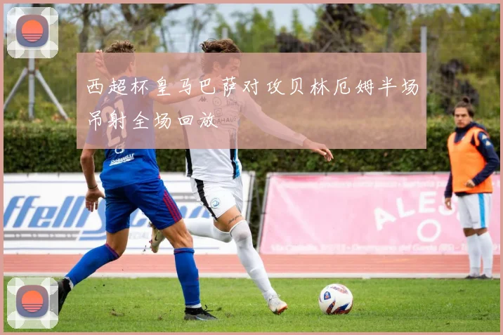 西超杯皇马巴萨对攻贝林厄姆半场吊射全场回放