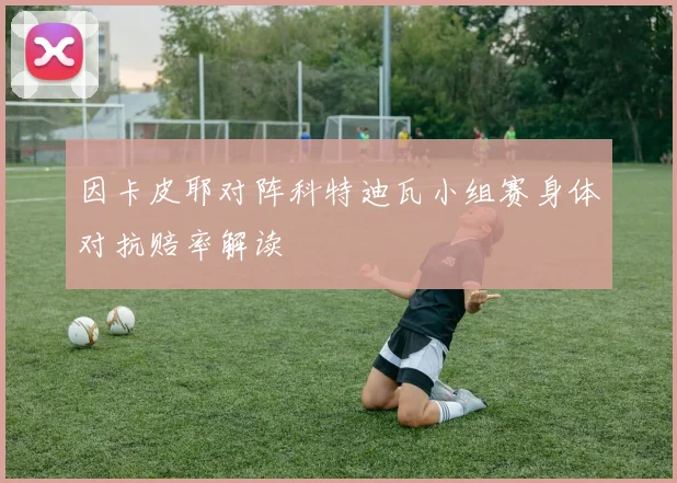 因卡皮耶对阵科特迪瓦小组赛身体对抗赔率解读