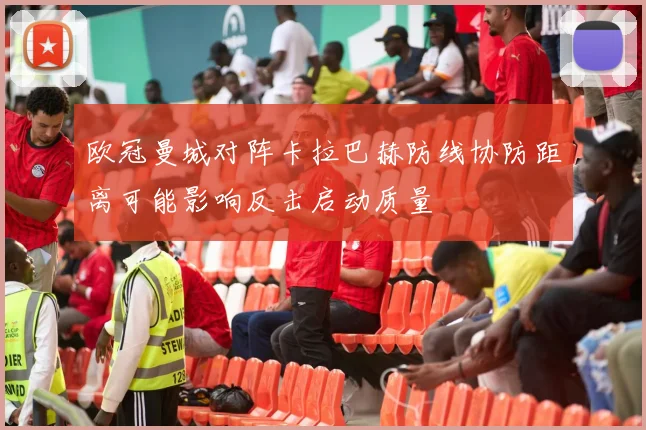 欧冠曼城对阵卡拉巴赫防线协防距离可能影响反击启动质量