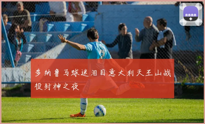 多纳鲁马球迷泪目意大利天王山战役封神之夜