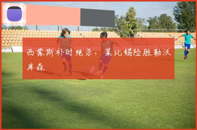西蒙斯补时绝杀,莱比锡险胜勒沃库森