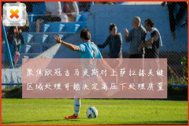 聚焦欧冠吉马良斯对上萨拉赫关键区域处理可能决定高压下处理质量