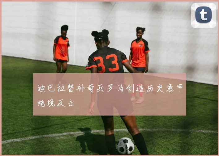 迪巴拉替补奇兵罗马创造历史意甲绝境反击