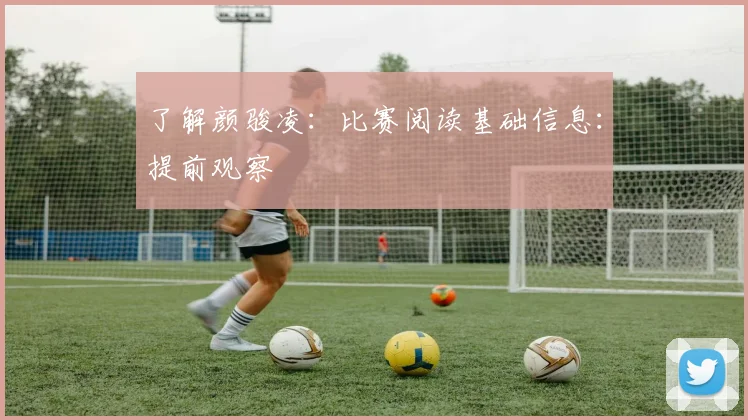 了解颜骏凌：比赛阅读基础信息：提前观察