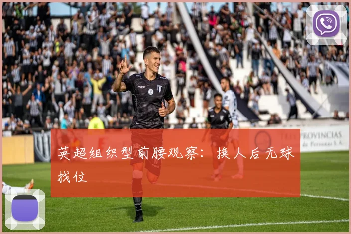 英超组织型前腰观察:换人后无球找位