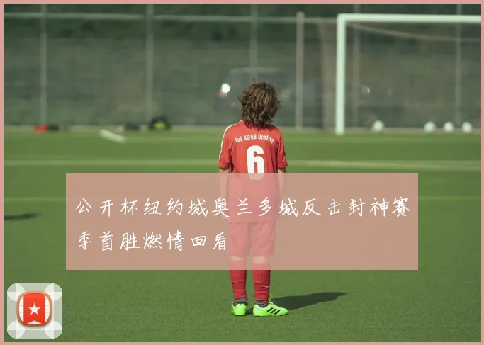 公开杯纽约城奥兰多城反击封神赛季首胜燃情回看