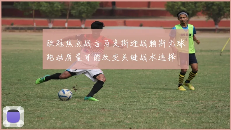 欧冠焦点战吉马良斯迎战赖斯无球跑动质量可能改变关键战术选择