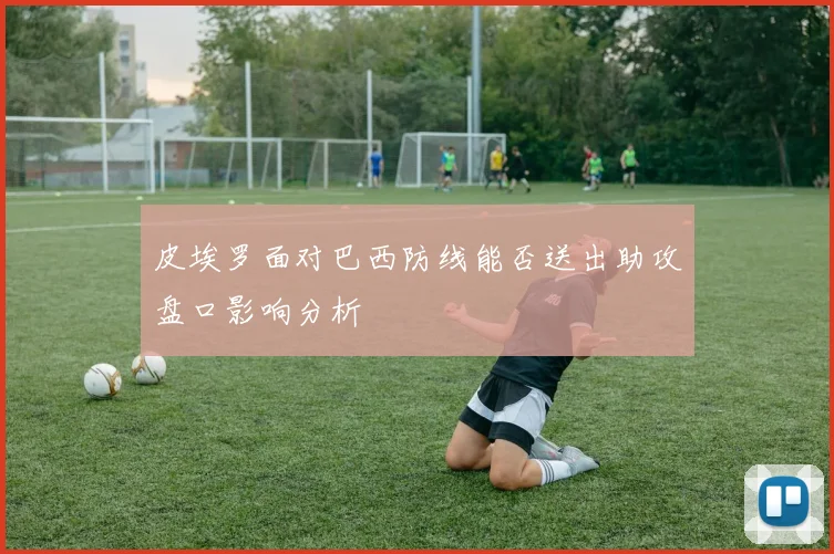 皮埃罗面对巴西防线能否送出助攻盘口影响分析