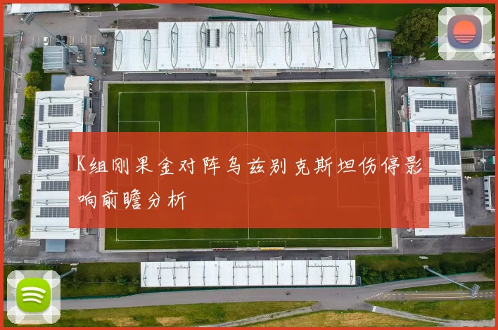 K组刚果金对阵乌兹别克斯坦伤停影响前瞻分析