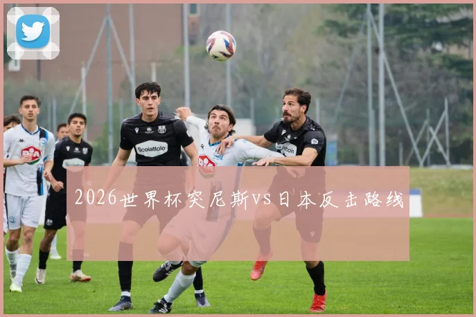 2026世界杯突尼斯vs日本反击路线