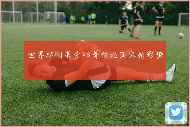 世界杯刚果金vs哥伦比亚末轮形势