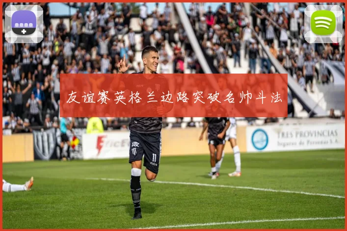 友谊赛英格兰边路突破名帅斗法