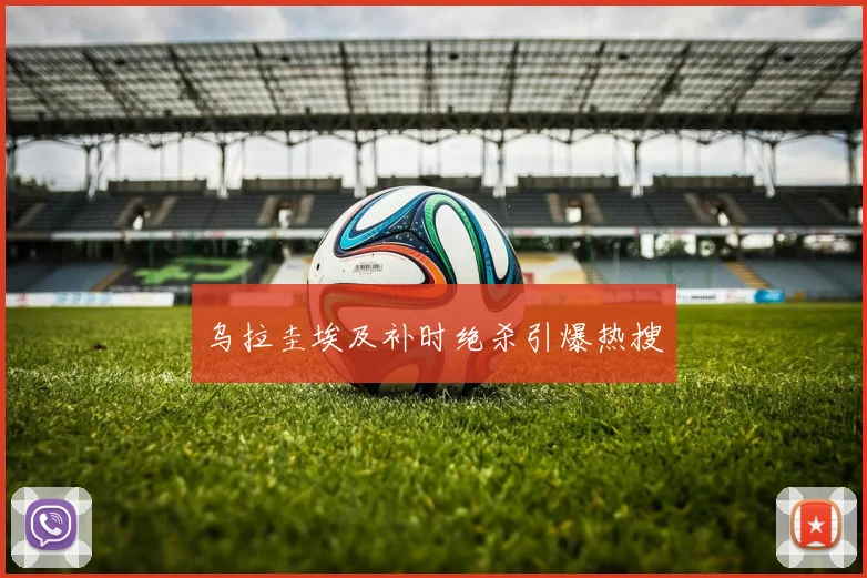 乌拉圭埃及补时绝杀引爆热搜