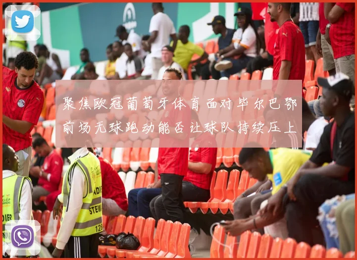 聚焦欧冠葡萄牙体育面对毕尔巴鄂前场无球跑动能否让球队持续压上