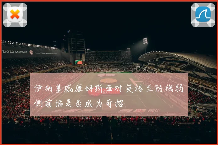 伊纳基威廉姆斯面对英格兰防线弱侧前插是否成为奇招