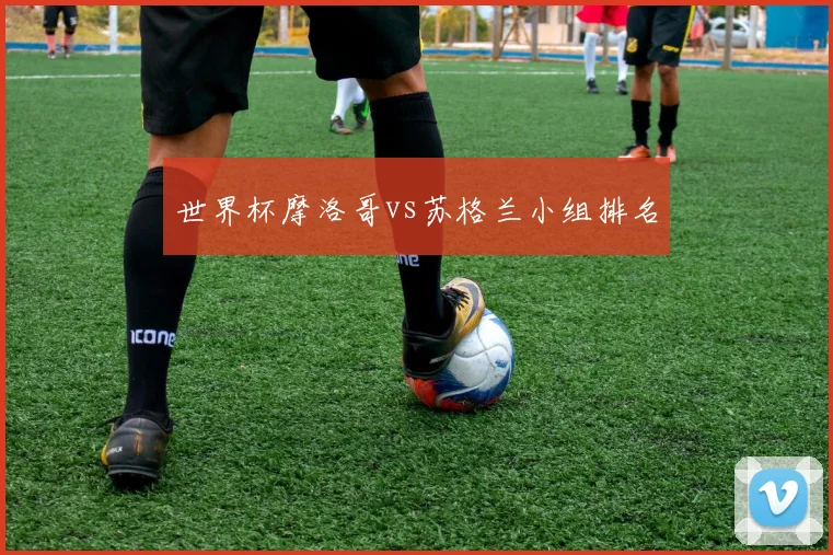 世界杯摩洛哥vs苏格兰小组排名