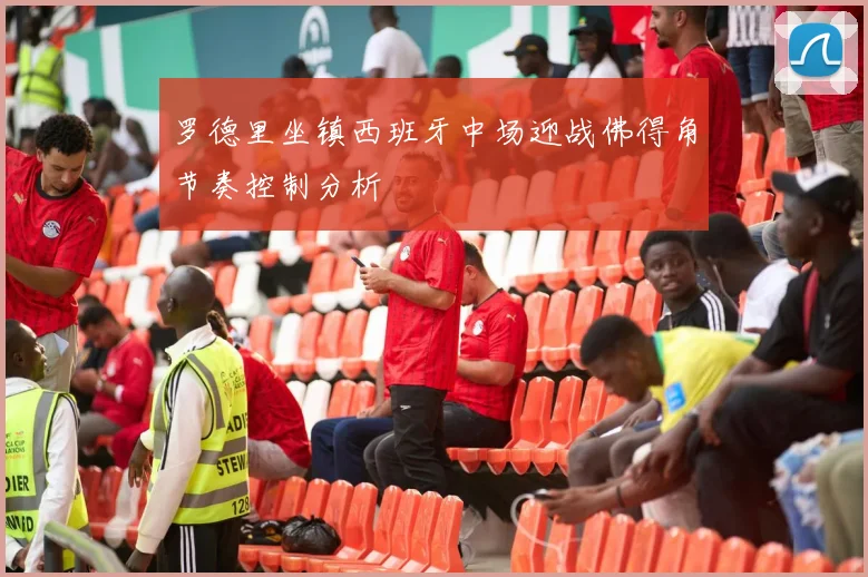 罗德里坐镇西班牙中场迎战佛得角节奏控制分析