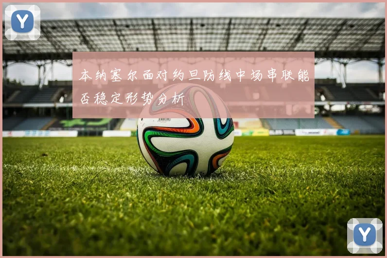 本纳塞尔面对约旦防线中场串联能否稳定形势分析