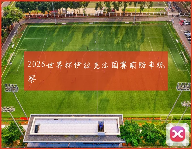 2026世界杯伊拉克法国赛前赔率观察