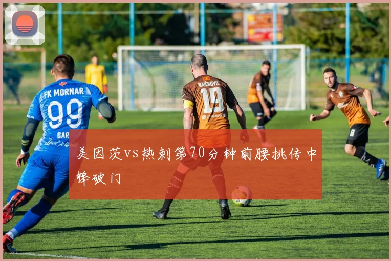 美因茨vs热刺第70分钟前腰挑传中锋破门