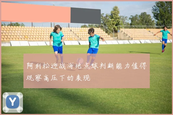阿利松迎战海地点球判断能力值得观察高压下的表现